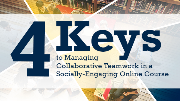 Four Keys to Managing Collaborative Teamwork in a Socially-Engaging Online Course